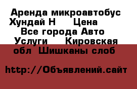 Аренда микроавтобус Хундай Н1  › Цена ­ 50 - Все города Авто » Услуги   . Кировская обл.,Шишканы слоб.